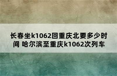 长春坐k1062回重庆北要多少时间 哈尔滨至重庆k1062次列车